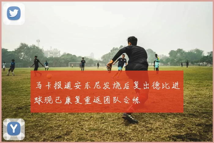 马卡报道安东尼发烧后复出德比进球现已康复重返团队合练