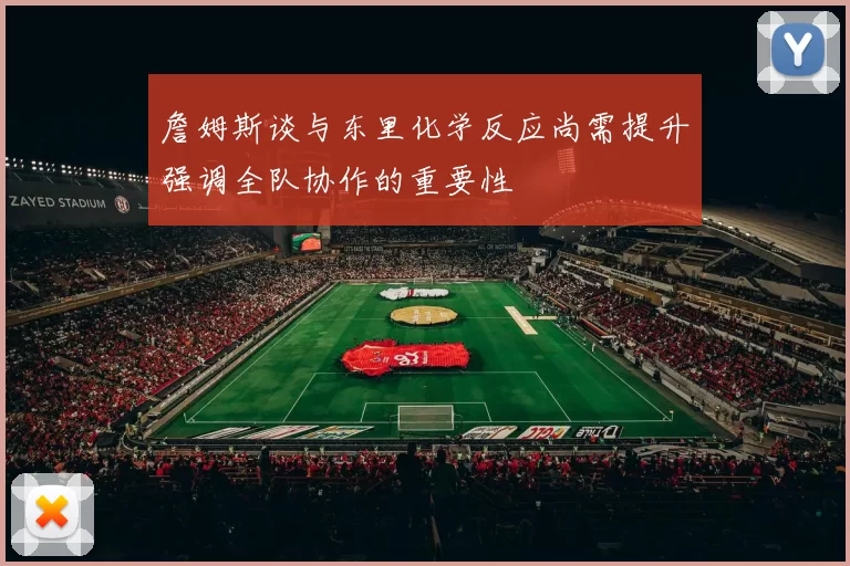 詹姆斯谈与东里化学反应尚需提升强调全队协作的重要性
