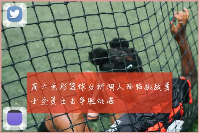 周六竞彩篮球分析湖人面临挑战勇士全员出击争胜机遇