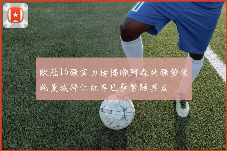 欧冠16强实力榜揭晓阿森纳强势领跑曼城拜仁红军巴萨紧随其后