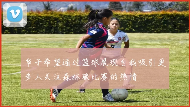 华子希望通过篮球展现自我吸引更多人关注森林狼比赛的热情
