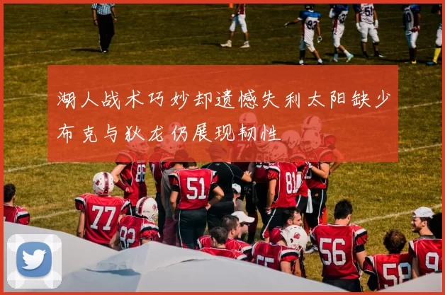 湖人战术巧妙却遗憾失利太阳缺少布克与狄龙仍展现韧性