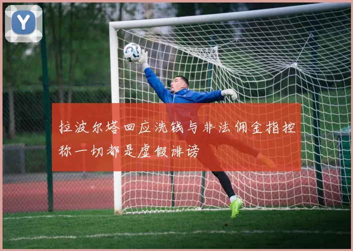 拉波尔塔回应洗钱与非法佣金指控称一切都是虚假诽谤