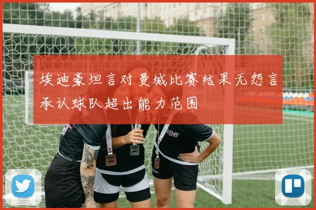 埃迪豪坦言对曼城比赛结果无怨言承认球队超出能力范围