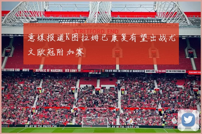 意媒报道K图拉姆已康复有望出战尤文欧冠附加赛