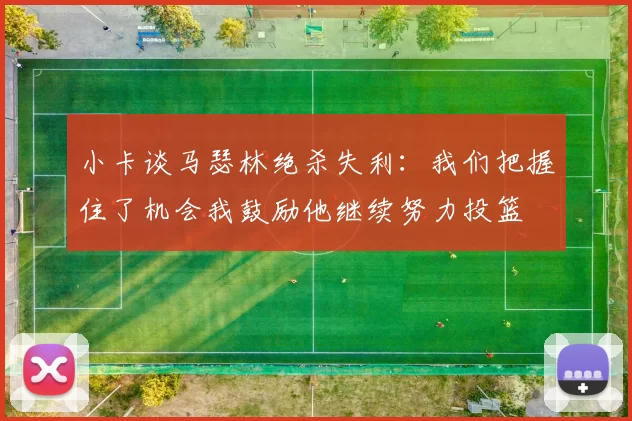 小卡谈马瑟林绝杀失利：我们把握住了机会我鼓励他继续努力投篮
