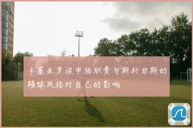 卡塞米罗谈中场职责与斯科尔斯的踢球风格对自己的影响