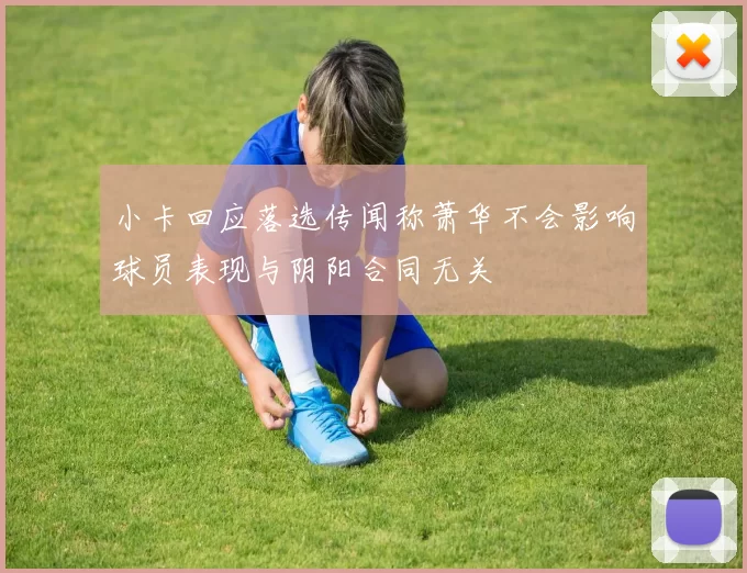 小卡回应落选传闻称萧华不会影响球员表现与阴阳合同无关