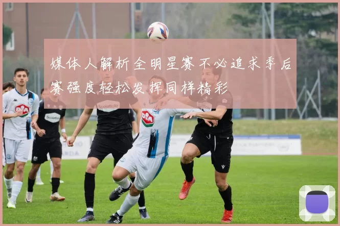 媒体人解析全明星赛不必追求季后赛强度轻松发挥同样精彩