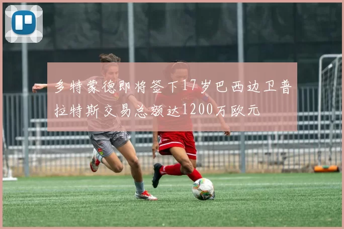 多特蒙德即将签下17岁巴西边卫普拉特斯交易总额达1200万欧元
