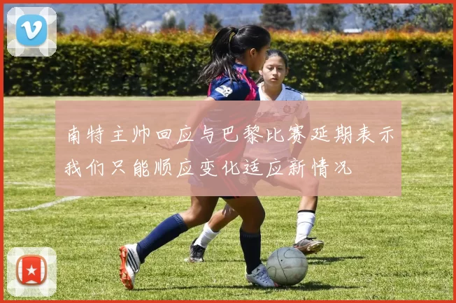 南特主帅回应与巴黎比赛延期表示我们只能顺应变化适应新情况