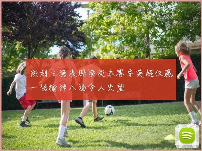 热刺主场表现惨淡本赛季英超仅赢一场输掉八场令人失望