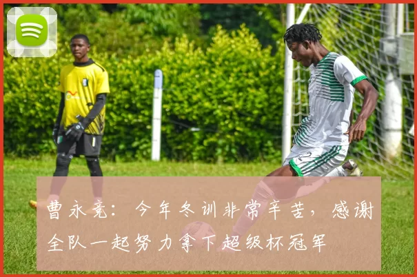 曹永竞：今年冬训非常辛苦，感谢全队一起努力拿下超级杯冠军