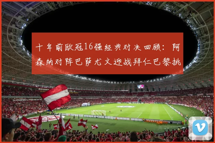 十年前欧冠16强经典对决回顾：阿森纳对阵巴萨尤文迎战拜仁巴黎挑战切尔西