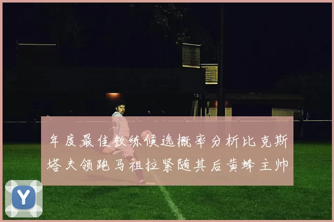 年度最佳教练候选概率分析比克斯塔夫领跑马祖拉紧随其后黄蜂主帅表现不佳