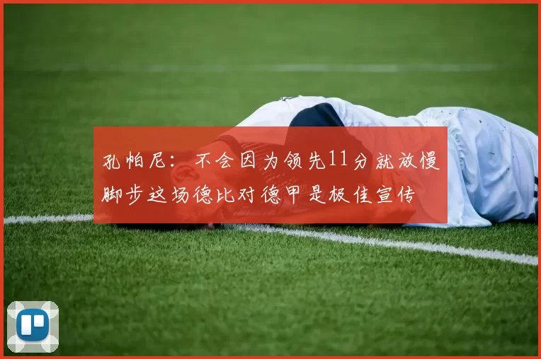 孔帕尼：不会因为领先11分就放慢脚步这场德比对德甲是极佳宣传