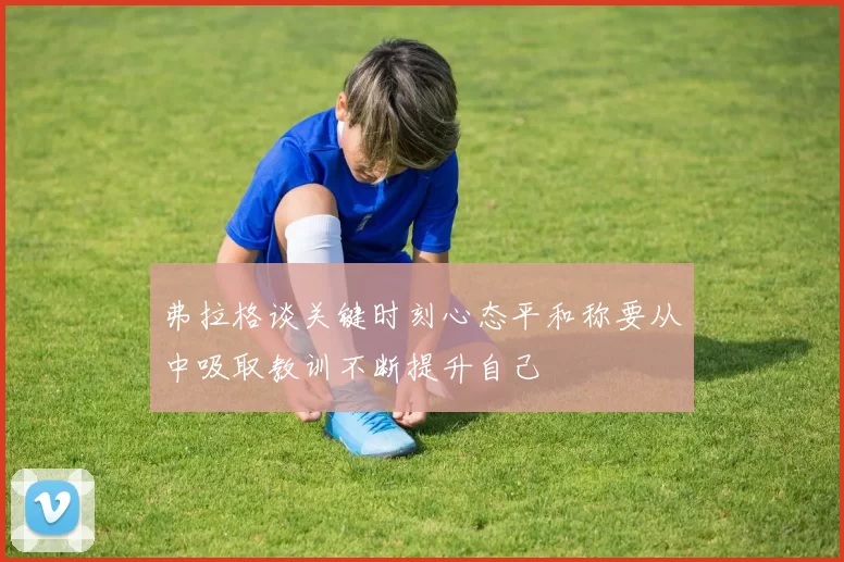 弗拉格谈关键时刻心态平和称要从中吸取教训不断提升自己