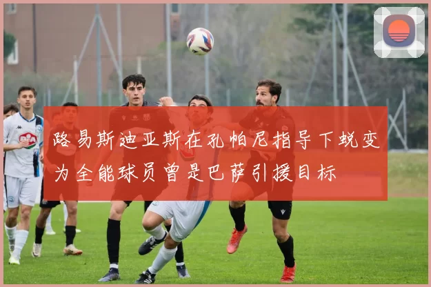 路易斯迪亚斯在孔帕尼指导下蜕变为全能球员曾是巴萨引援目标