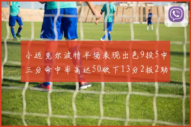 小迈克尔波特半场表现出色9投5中三分命中率高达50砍下13分2板2助2断