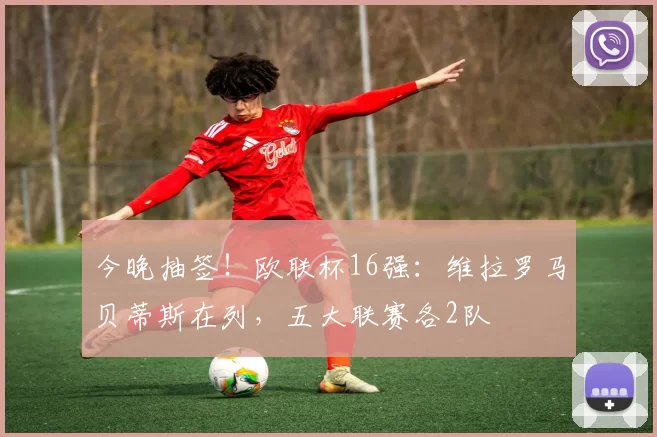 今晚抽签！欧联杯16强：维拉罗马贝蒂斯在列，五大联赛各2队