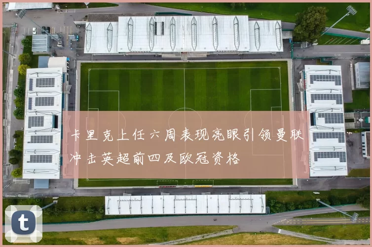 卡里克上任六周表现亮眼引领曼联冲击英超前四及欧冠资格