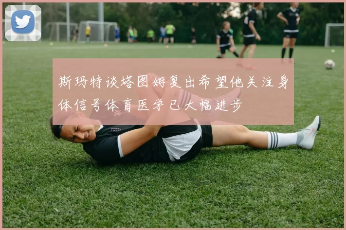 斯玛特谈塔图姆复出希望他关注身体信号体育医学已大幅进步
