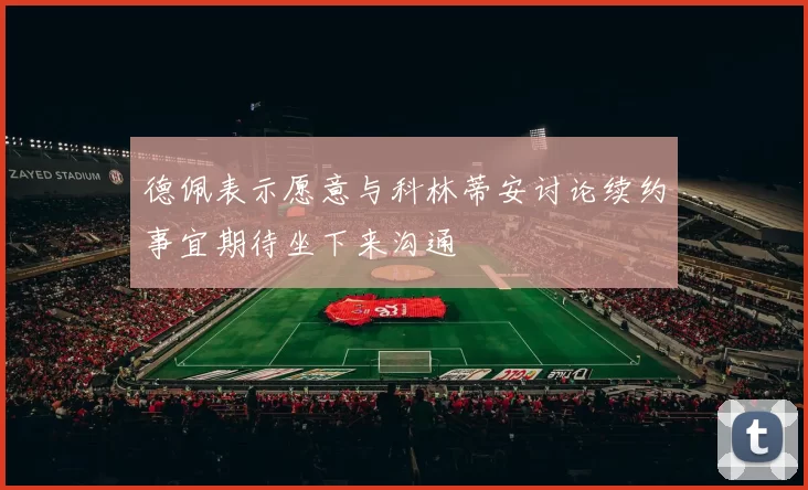 德佩表示愿意与科林蒂安讨论续约事宜期待坐下来沟通