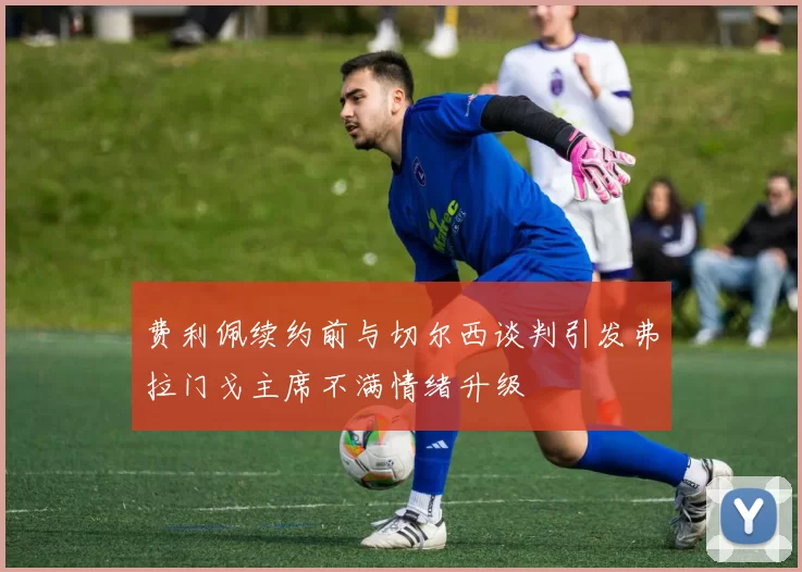 费利佩续约前与切尔西谈判引发弗拉门戈主席不满情绪升级