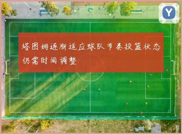 塔图姆逐渐适应球队节奏投篮状态仍需时间调整